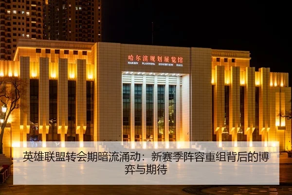 英雄联盟转会期暗流涌动：新赛季阵容重组背后的博弈与期待