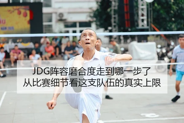 JDG阵容磨合度走到哪一步了 从比赛细节看这支队伍的真实上限