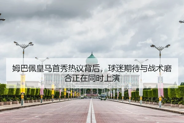 姆巴佩皇马首秀热议背后，球迷期待与战术磨合正在同时上演