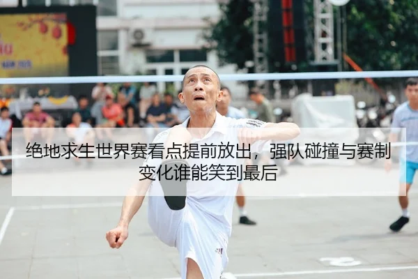 绝地求生世界赛看点提前放出,强队碰撞与赛制变化谁能笑到最后